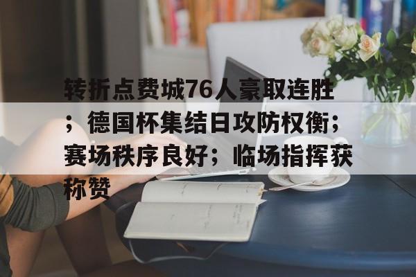 转折点费城76人豪取连胜；德国杯集结日攻防权衡；赛场秩序良好；临场指挥获称赞的简单介绍爱游戏体育官方